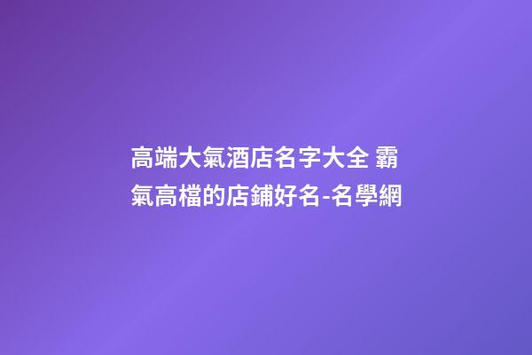 高端大氣酒店名字大全 霸氣高檔的店鋪好名-名學網-第1張-店鋪起名-玄機派